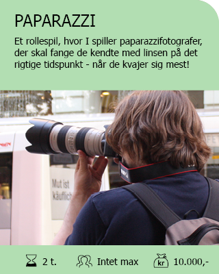 PAPARAZZI. Et rollespil, hvor I spiller paparazzifotografer, der skal fange de kendte med linsen på det rigtige tidspunkt... Når de kvajer sig allermest! Antal deltagere: Intet max. Varighed: 2 timer. Pris: 10.000,-  